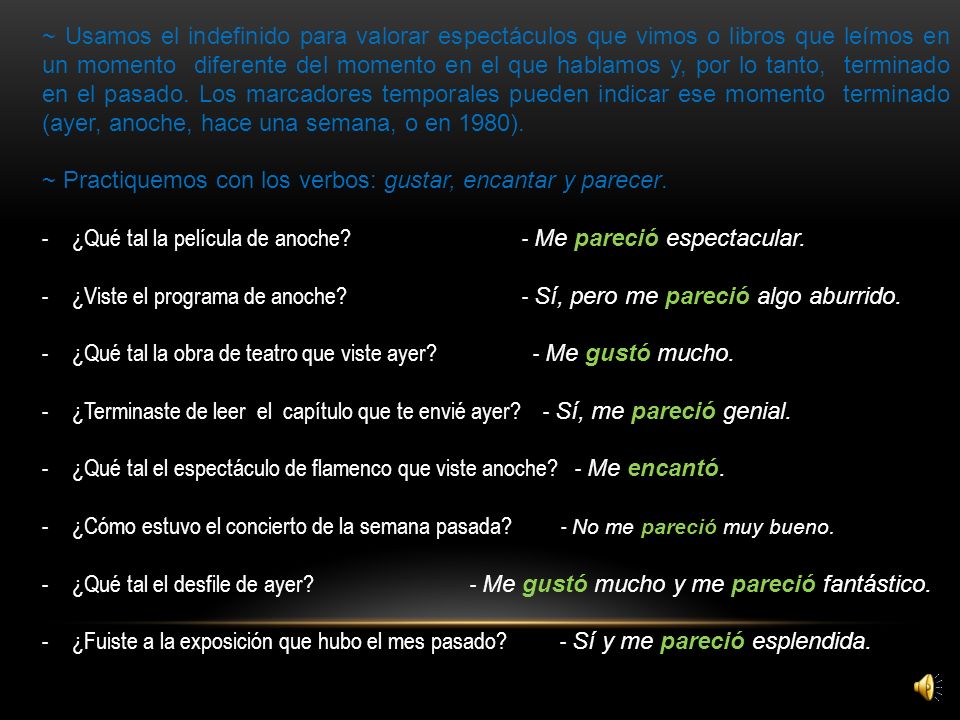 ~ Usamos el indefinido para valorar espectáculos que vimos o libros que leímos en un momento diferente del momento en el que hablamos y, por lo tanto, terminado en el pasado. Los marcadores temporales pueden indicar ese momento terminado (ayer, anoche, hace una semana, o en 1980).