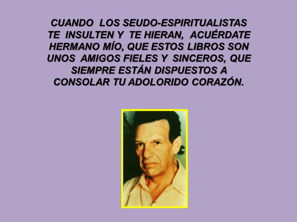 CUANDO LOS SEUDO-ESPIRITUALISTAS TE INSULTEN Y TE HIERAN, ACUÉRDATE HERMANO MÍO, QUE ESTOS LIBROS SON UNOS AMIGOS FIELES Y SINCEROS, QUE SIEMPRE ESTÁN DISPUESTOS A CONSOLAR TU ADOLORIDO CORAZÓN.