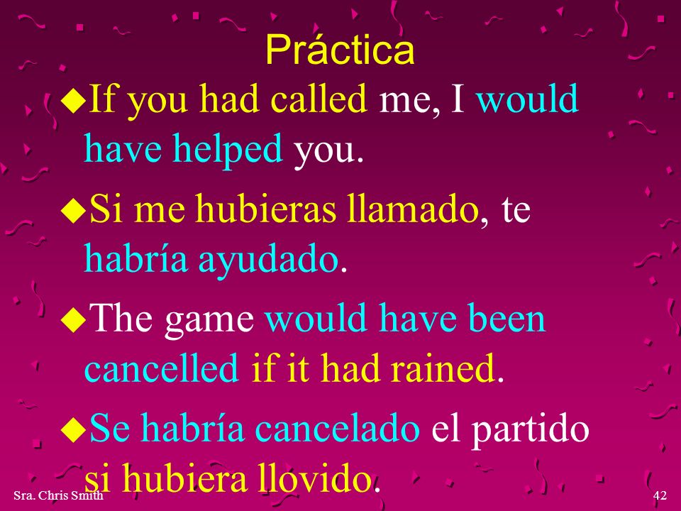 Práctica If you had called me, I would have helped you. Si me hubieras llamado, te habría ayudado.