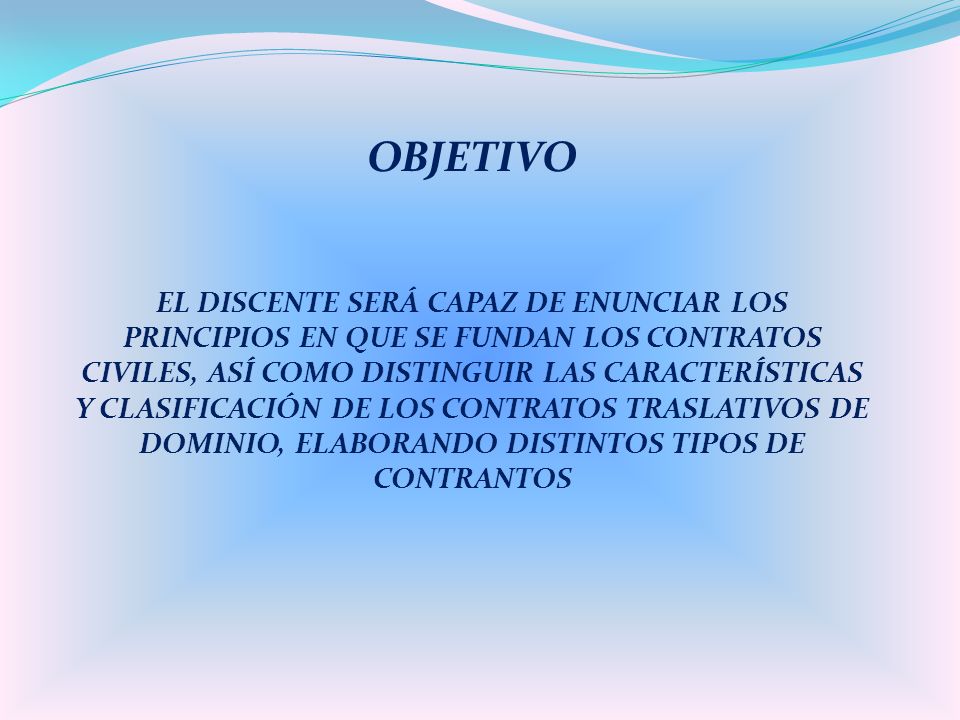 OBJETIVO EL DISCENTE SERÁ CAPAZ DE ENUNCIAR LOS PRINCIPIOS EN QUE SE FUNDAN LOS CONTRATOS CIVILES, ASÍ COMO DISTINGUIR LAS CARACTERÍSTICAS Y CLASIFICACIÓN DE LOS CONTRATOS TRASLATIVOS DE DOMINIO, ELABORANDO DISTINTOS TIPOS DE CONTRANTOS