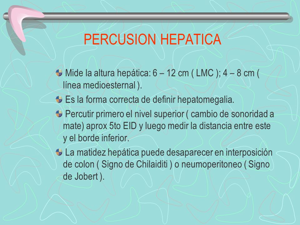 PERCUSION HEPATICA Mide la altura hepática: 6 – 12 cm ( LMC ); 4 – 8 cm ( línea medioesternal ). Es la forma correcta de definir hepatomegalia.