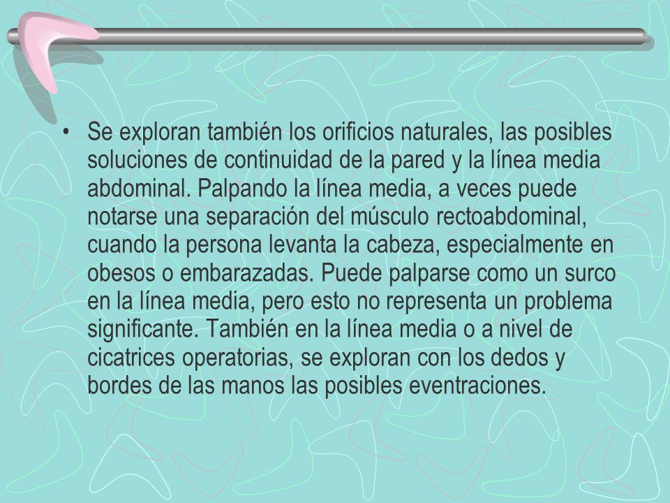 Se exploran también los orificios naturales, las posibles soluciones de continuidad de la pared y la línea media abdominal.