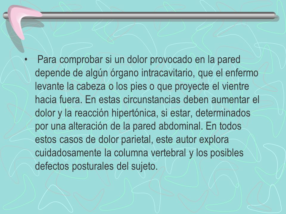 Para comprobar si un dolor provocado en la pared depende de algún órgano intracavitario, que el enfermo levante la cabeza o los pies o que proyecte el vientre hacia fuera.