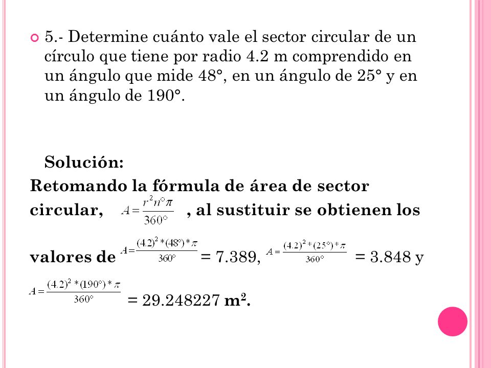 5.- Determine cuánto vale el sector circular de un círculo que tiene por radio 4.2 m comprendido en un ángulo que mide 48°, en un ángulo de 25° y en un ángulo de 190°.