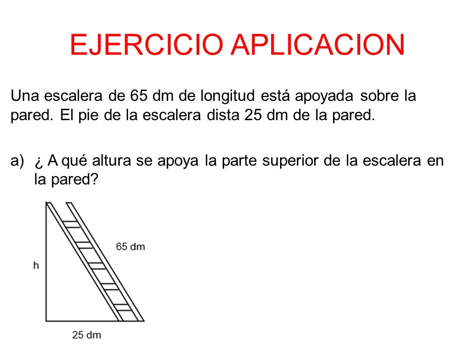 EJERCICIO APLICACION Una escalera de 65 dm de longitud está apoyada sobre la pared. El pie de la escalera dista 25 dm de la pared.