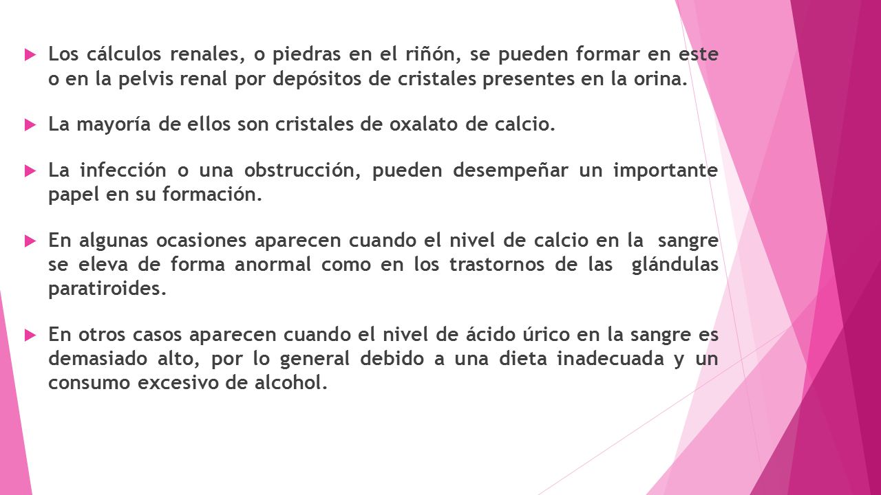 Los cálculos renales, o piedras en el riñón, se pueden formar en este o en la pelvis renal por depósitos de cristales presentes en la orina.