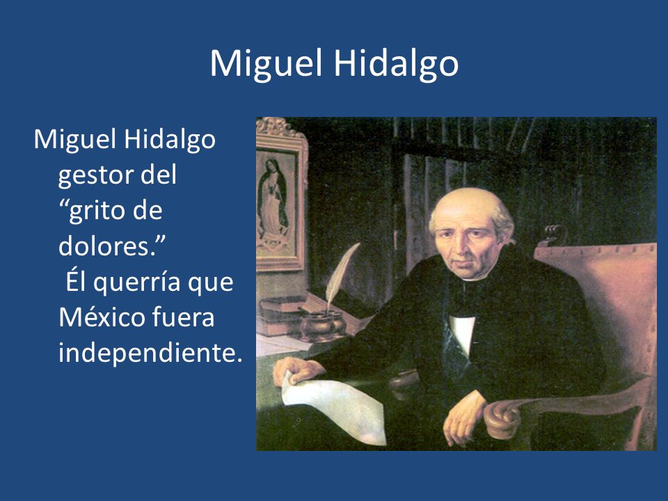 Miguel Hidalgo Miguel Hidalgo gestor del grito de dolores. Él querría que México fuera independiente.