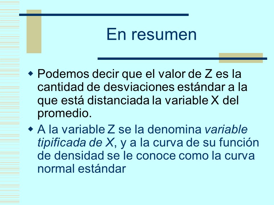 En resumen Podemos decir que el valor de Z es la cantidad de desviaciones estándar a la que está distanciada la variable X del promedio.