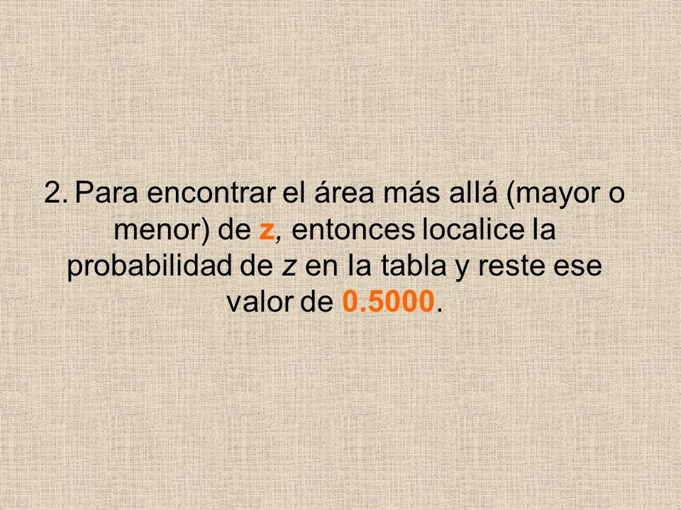 2. Para encontrar el área más alIá (mayor o menor) de z, entonces localice Ia probabilidad de z en Ia tabla y reste ese valor de