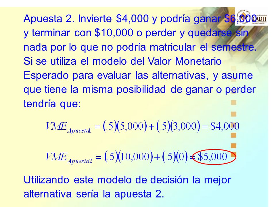 Apuesta 2. Invierte $4,000 y podría ganar $6,000 y terminar con $10,000 o perder y quedarse sin nada por lo que no podría matricular el semestre.