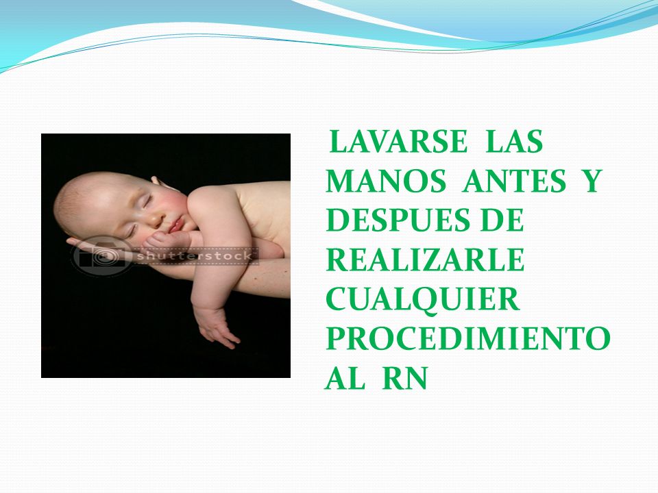 LAVARSE LAS MANOS ANTES Y DESPUES DE REALIZARLE CUALQUIER PROCEDIMIENTO AL RN