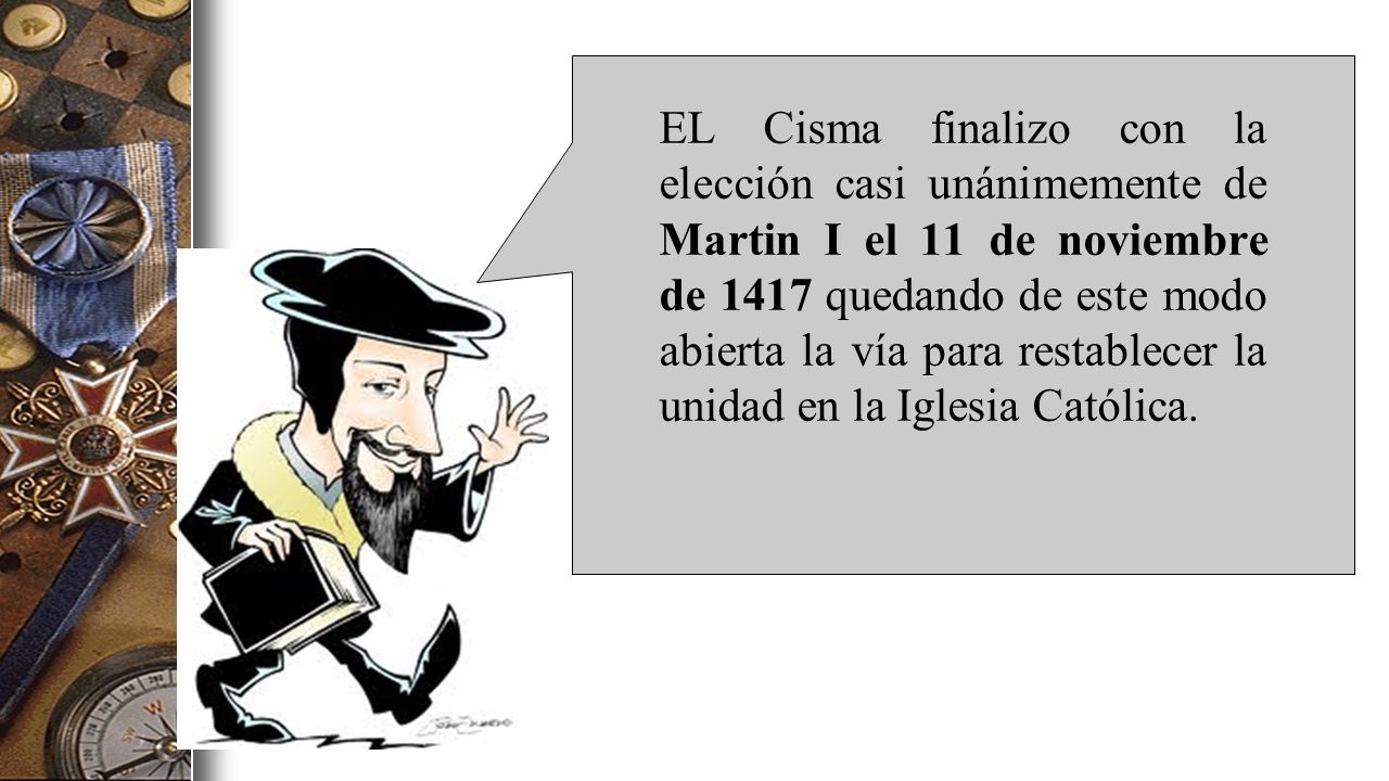 EL Cisma finalizo con la elección casi unánimemente de Martin I el 11 de noviembre de 1417 quedando de este modo abierta la vía para restablecer la unidad en la Iglesia Católica.