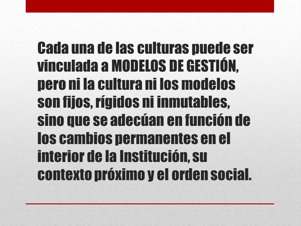 Cada una de las culturas puede ser vinculada a MODELOS DE GESTIÓN, pero ni la cultura ni los modelos son fijos, rígidos ni inmutables, sino que se adecúan en función de los cambios permanentes en el interior de la Institución, su contexto próximo y el orden social.