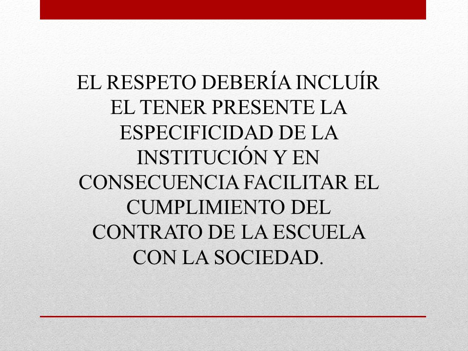 EL RESPETO DEBERÍA INCLUÍR EL TENER PRESENTE LA ESPECIFICIDAD DE LA INSTITUCIÓN Y EN CONSECUENCIA FACILITAR EL CUMPLIMIENTO DEL CONTRATO DE LA ESCUELA CON LA SOCIEDAD.