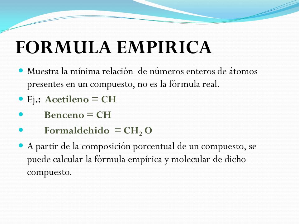 FORMULA EMPIRICA Muestra la mínima relación de números enteros de átomos presentes en un compuesto, no es la fórmula real.