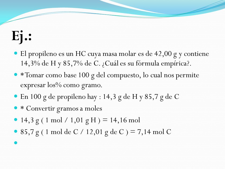 Ej.: El propileno es un HC cuya masa molar es de 42,00 g y contiene 14,3% de H y 85,7% de C. ¿Cuál es su fórmula empírica .