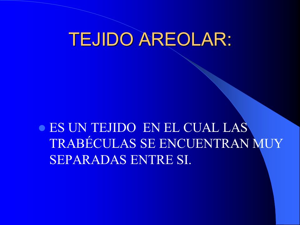 TEJIDO AREOLAR: ES UN TEJIDO EN EL CUAL LAS TRABÉCULAS SE ENCUENTRAN MUY SEPARADAS ENTRE SI.