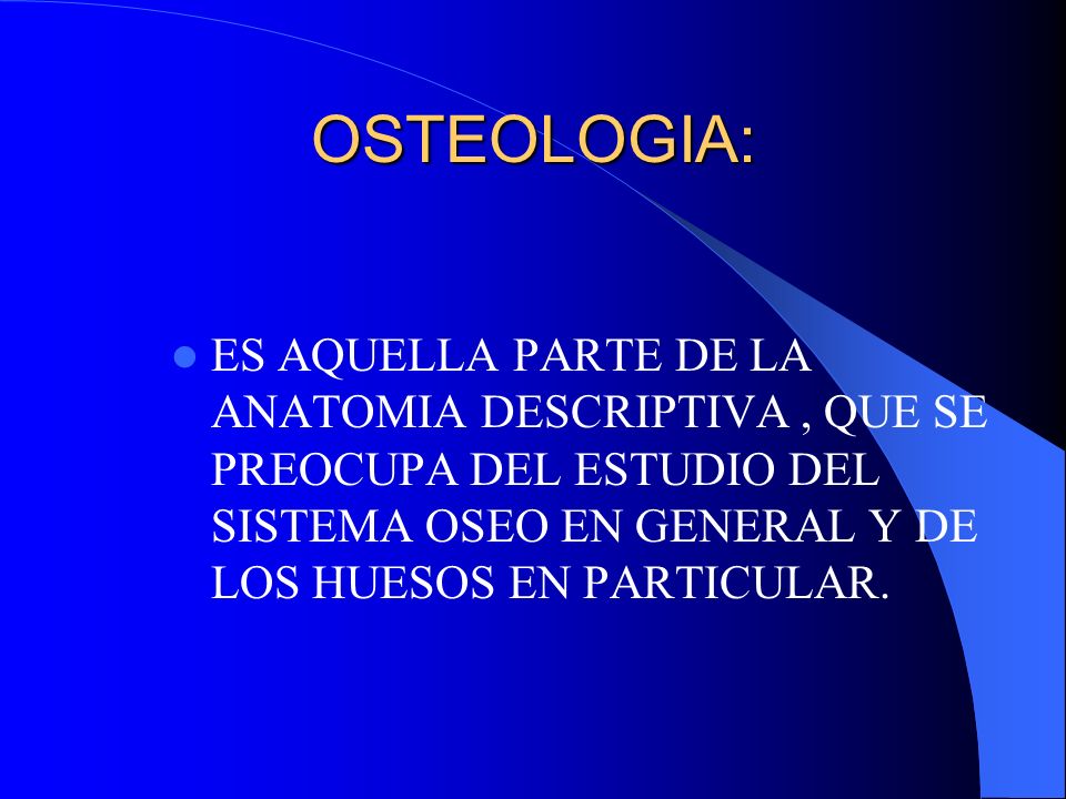 OSTEOLOGIA: ES AQUELLA PARTE DE LA ANATOMIA DESCRIPTIVA , QUE SE PREOCUPA DEL ESTUDIO DEL SISTEMA OSEO EN GENERAL Y DE LOS HUESOS EN PARTICULAR.