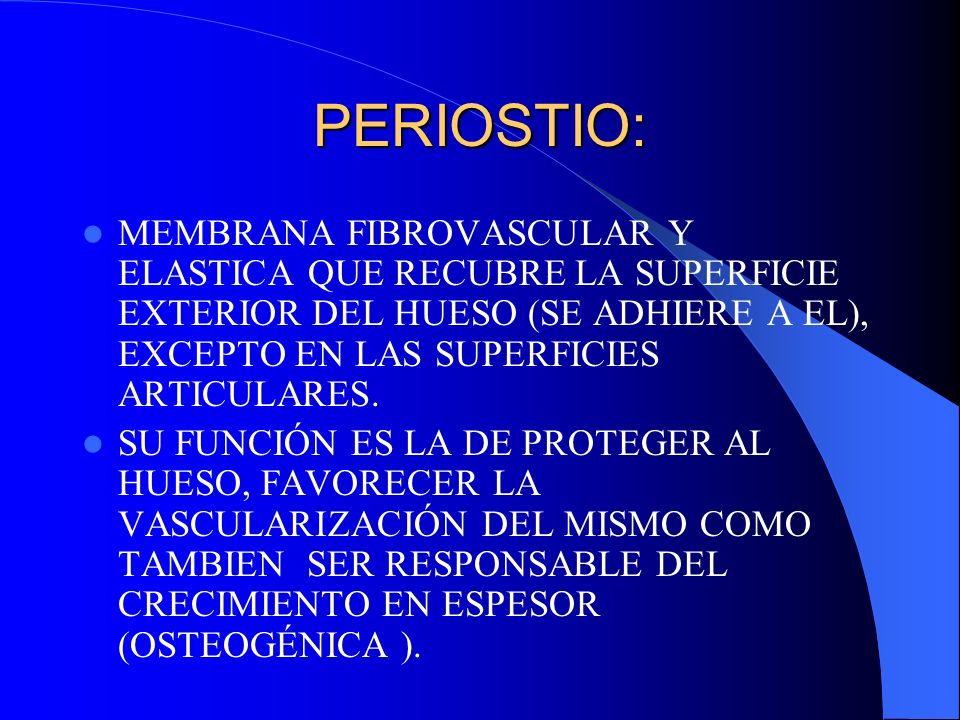 PERIOSTIO: MEMBRANA FIBROVASCULAR Y ELASTICA QUE RECUBRE LA SUPERFICIE EXTERIOR DEL HUESO (SE ADHIERE A EL), EXCEPTO EN LAS SUPERFICIES ARTICULARES.