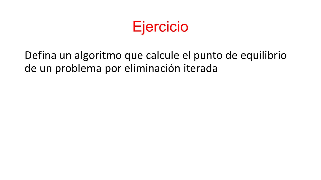 Ejercicio Defina un algoritmo que calcule el punto de equilibrio de un problema por eliminación iterada.