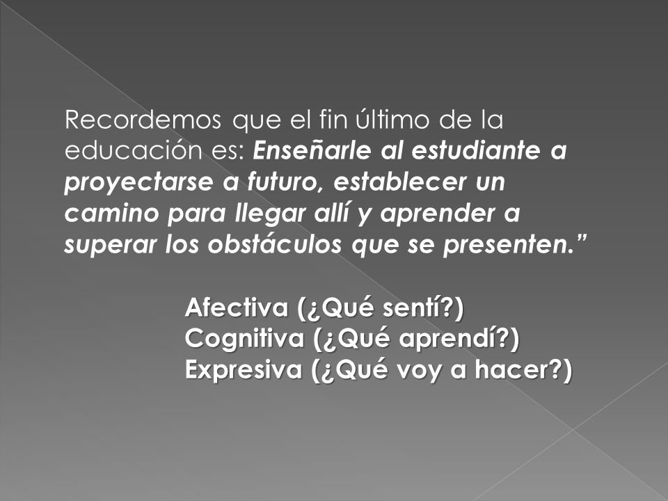 Recordemos que el fin último de la educación es: Enseñarle al estudiante a proyectarse a futuro, establecer un camino para llegar allí y aprender a superar los obstáculos que se presenten.