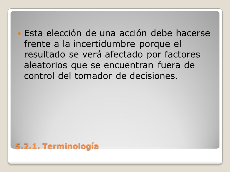 Esta elección de una acción debe hacerse frente a la incertidumbre porque el resultado se verá afectado por factores aleatorios que se encuentran fuera de control del tomador de decisiones.