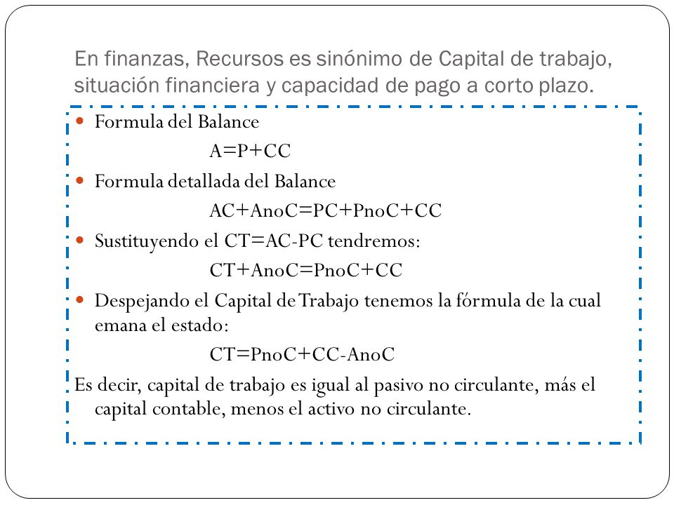 En finanzas, Recursos es sinónimo de Capital de trabajo, situación financiera y capacidad de pago a corto plazo.
