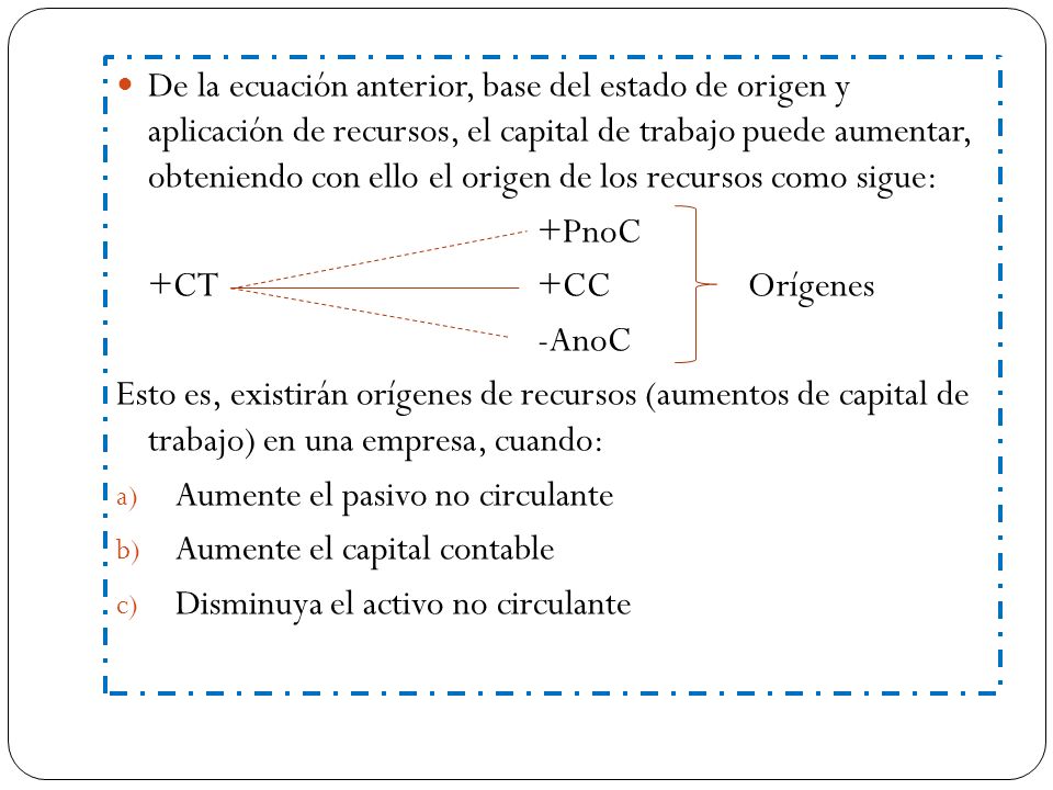 De la ecuación anterior, base del estado de origen y aplicación de recursos, el capital de trabajo puede aumentar, obteniendo con ello el origen de los recursos como sigue: