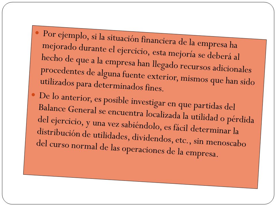 Por ejemplo, si la situación financiera de la empresa ha mejorado durante el ejercicio, esta mejoría se deberá al hecho de que a la empresa han llegado recursos adicionales procedentes de alguna fuente exterior, mismos que han sido utilizados para determinados fines.