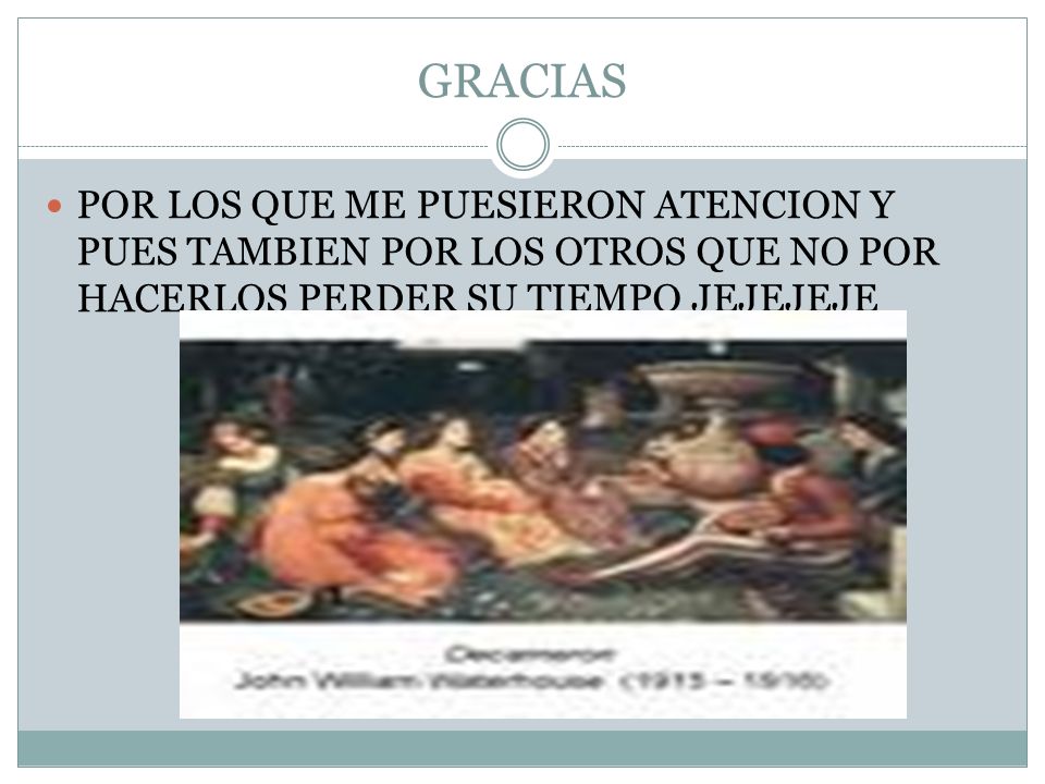 GRACIAS POR LOS QUE ME PUESIERON ATENCION Y PUES TAMBIEN POR LOS OTROS QUE NO POR HACERLOS PERDER SU TIEMPO JEJEJEJE.