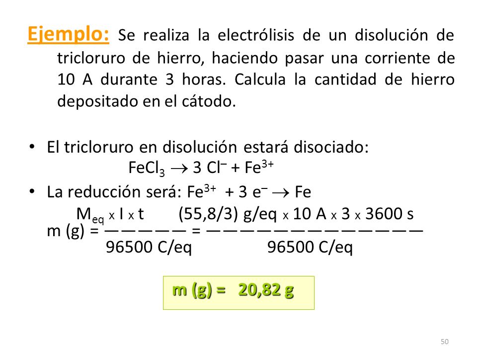 Ejemplo: Se realiza la electrólisis de un disolución de tricloruro de hierro, haciendo pasar una corriente de 10 A durante 3 horas. Calcula la cantidad de hierro depositado en el cátodo.