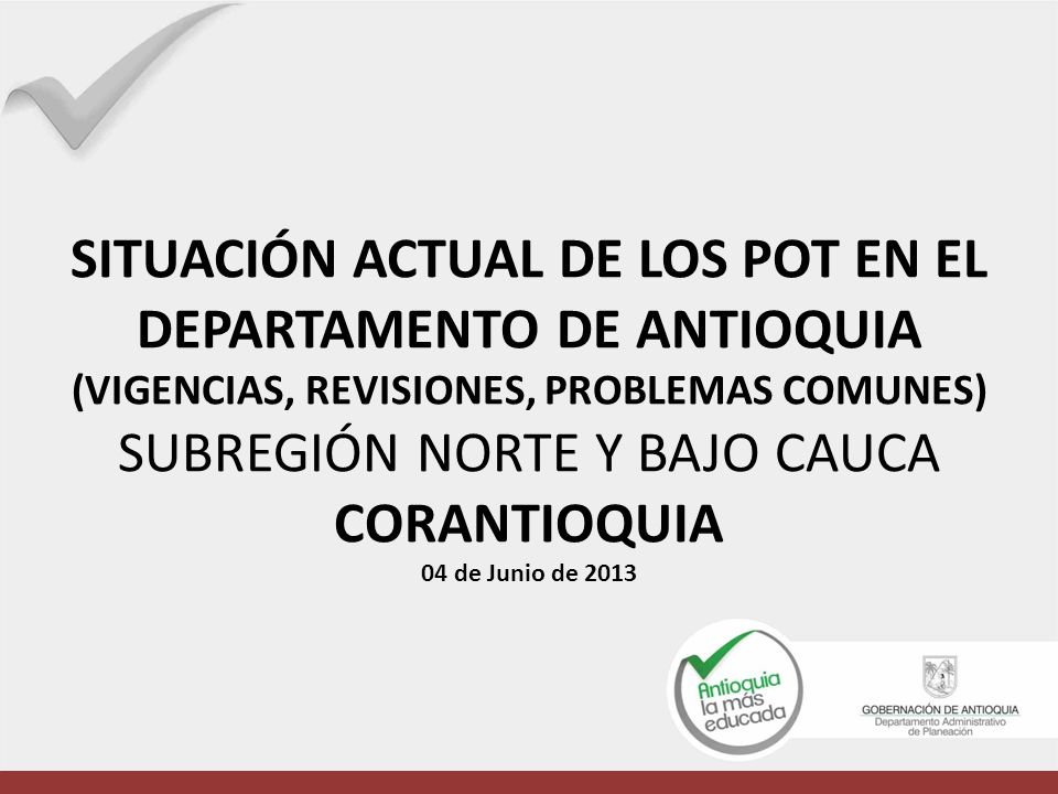 SITUACIÓN ACTUAL DE LOS POT EN EL DEPARTAMENTO DE ANTIOQUIA (VIGENCIAS, REVISIONES, PROBLEMAS COMUNES) SUBREGIÓN NORTE Y BAJO CAUCA CORANTIOQUIA 04 de Junio de 2013