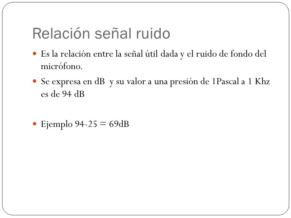 Relación señal ruido Es la relación entre la señal útil dada y el ruido de fondo del micrófono.