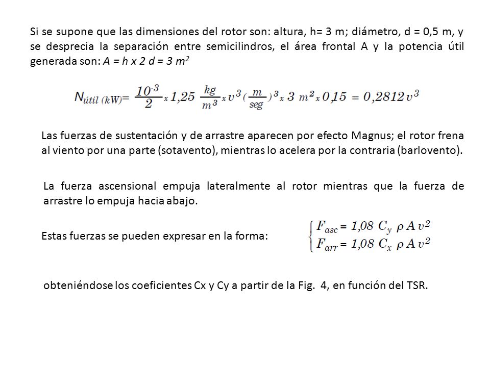Si se supone que las dimensiones del rotor son: altura, h= 3 m; diámetro, d = 0,5 m, y se desprecia la separación entre semicilindros, el área frontal A y la potencia útil generada son: A = h x 2 d = 3 m2