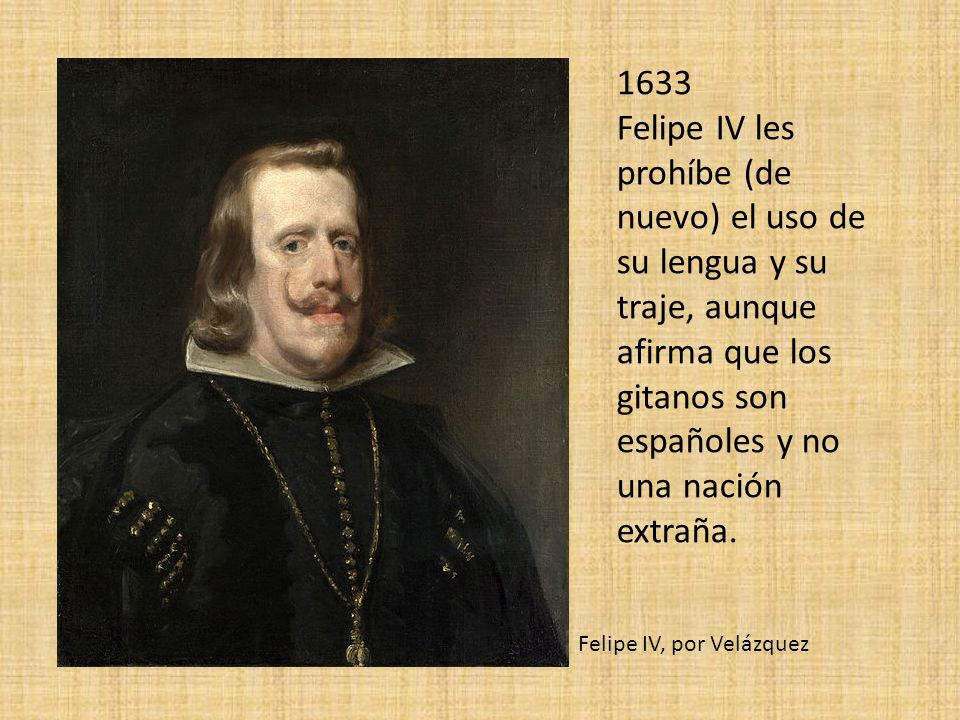 1633 Felipe IV les prohíbe (de nuevo) el uso de su lengua y su traje, aunque afirma que los gitanos son españoles y no una nación extraña.