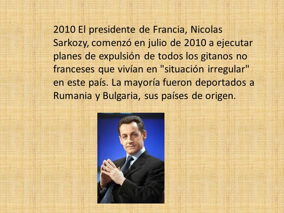 2010 El pre­si­dente de Francia, Nicolas Sarkozy, comenzó en julio de 2010 a eje­cu­tar pla­nes de expul­sión de todos los gitanos no fran­ce­ses que vivían en situa­ción irre­gu­lar en este país.