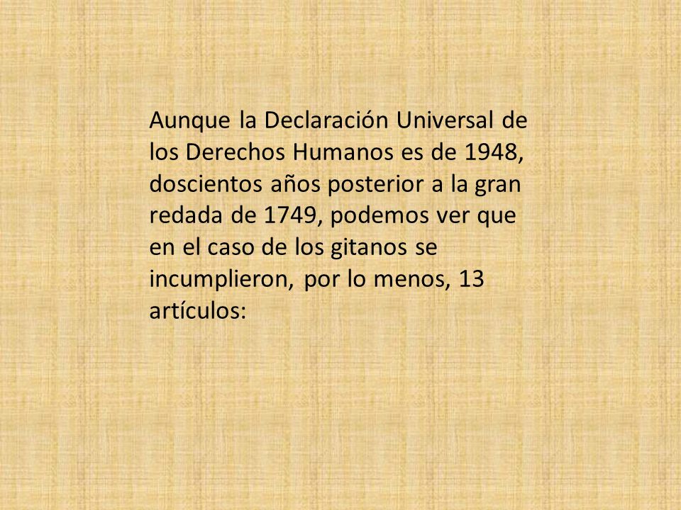 Aunque la Declaración Universal de los Derechos Humanos es de 1948, doscientos años posterior a la gran redada de 1749, podemos ver que en el caso de los gitanos se incumplieron, por lo menos, 13 artículos: