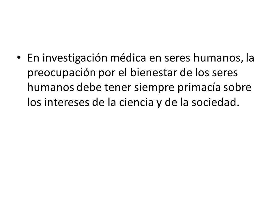 En investigación médica en seres humanos, la preocupación por el bienestar de los seres humanos debe tener siempre primacía sobre los intereses de la ciencia y de la sociedad.
