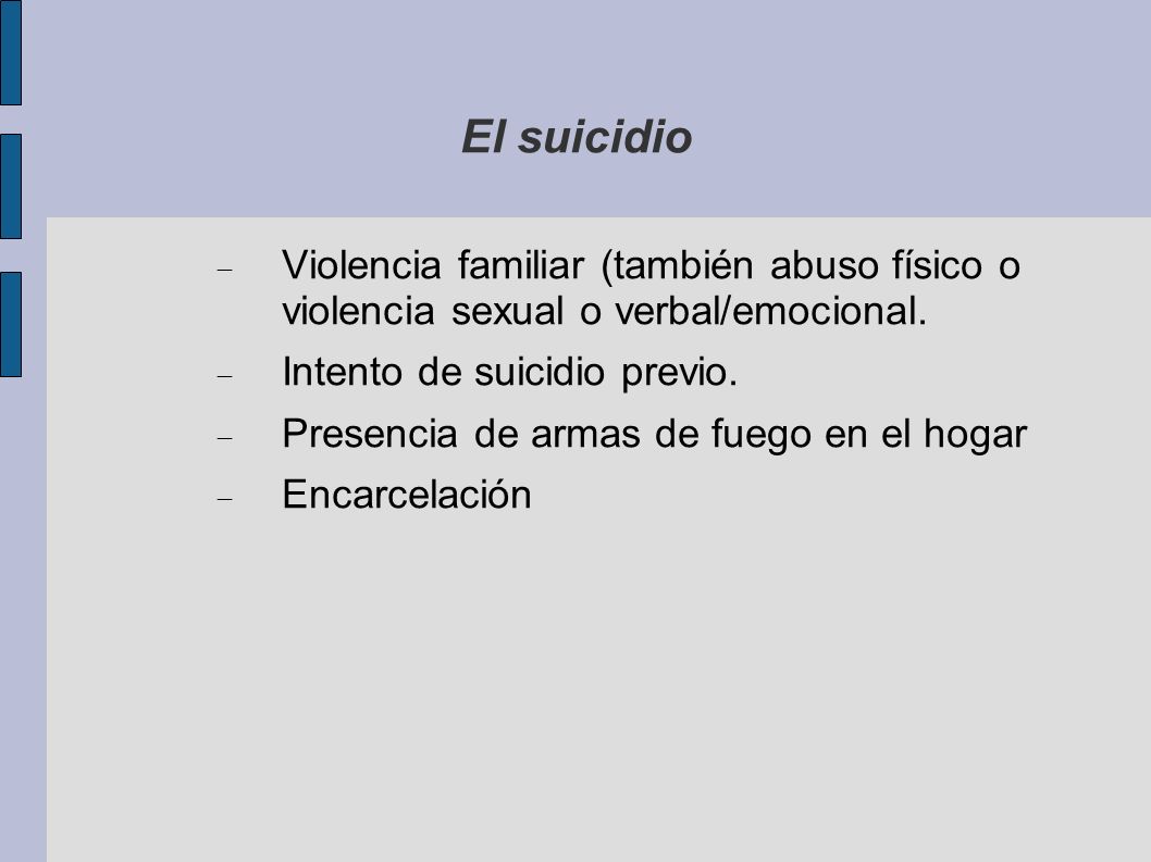 El suicidio Violencia familiar (también abuso físico o violencia sexual o verbal/emocional. Intento de suicidio previo.