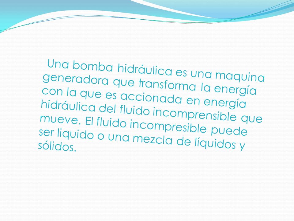 Una bomba hidráulica es una maquina generadora que transforma la energía con la que es accionada en energía hidráulica del fluido incomprensible que mueve.