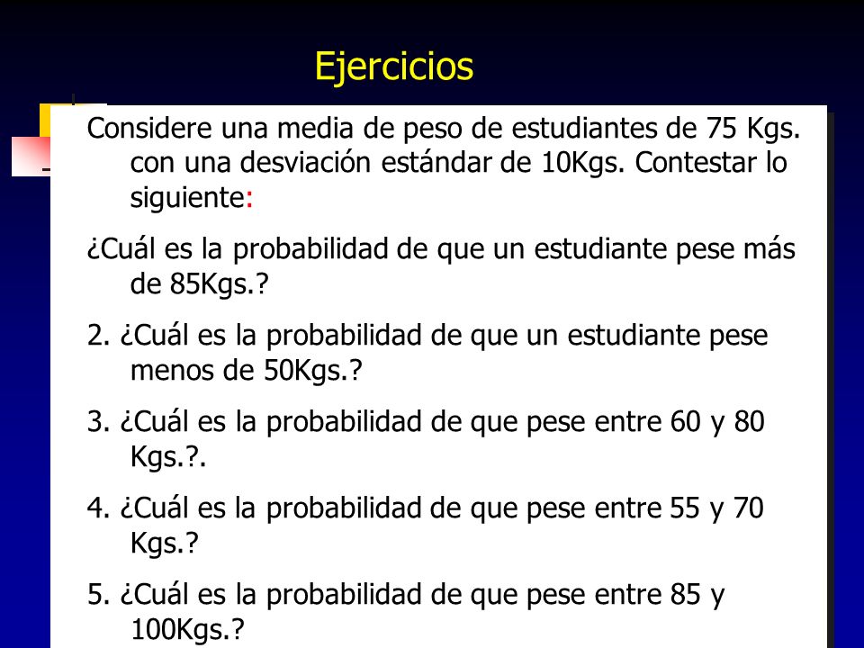 Ejercicios Considere una media de peso de estudiantes de 75 Kgs. con una desviación estándar de 10Kgs. Contestar lo siguiente: