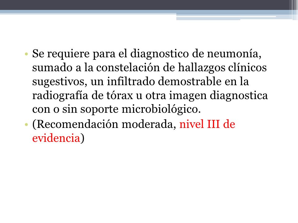 Se requiere para el diagnostico de neumonía, sumado a la constelación de hallazgos clínicos sugestivos, un infiltrado demostrable en la radiografía de tórax u otra imagen diagnostica con o sin soporte microbiológico.