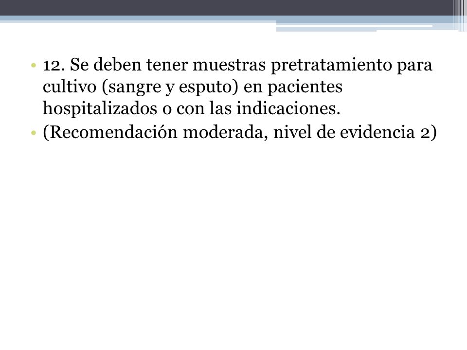 12. Se deben tener muestras pretratamiento para cultivo (sangre y esputo) en pacientes hospitalizados o con las indicaciones.