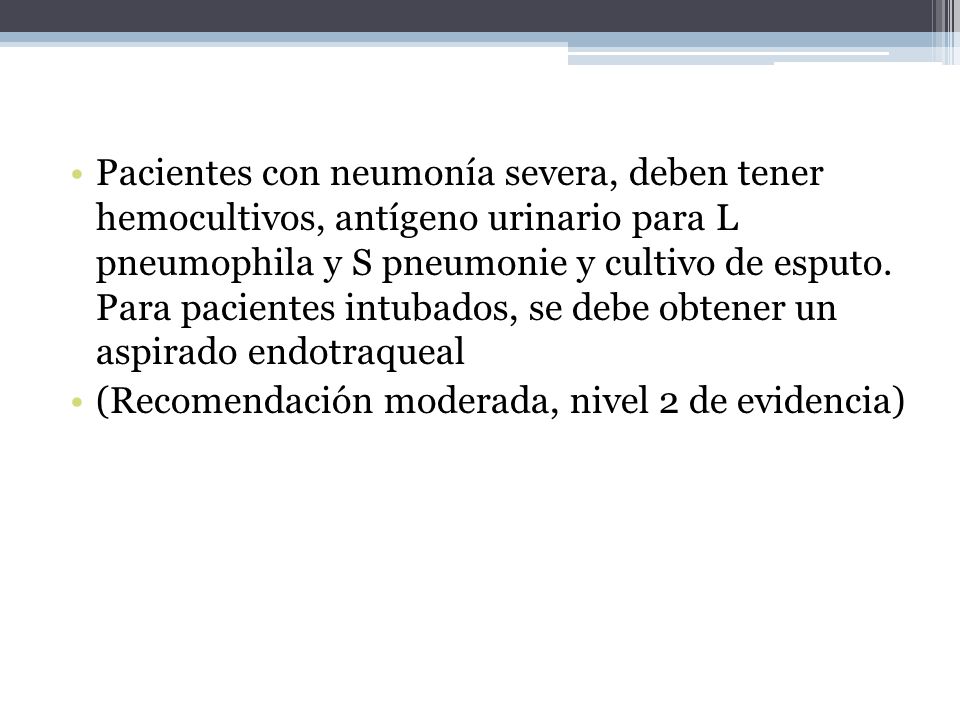 Pacientes con neumonía severa, deben tener hemocultivos, antígeno urinario para L pneumophila y S pneumonie y cultivo de esputo. Para pacientes intubados, se debe obtener un aspirado endotraqueal