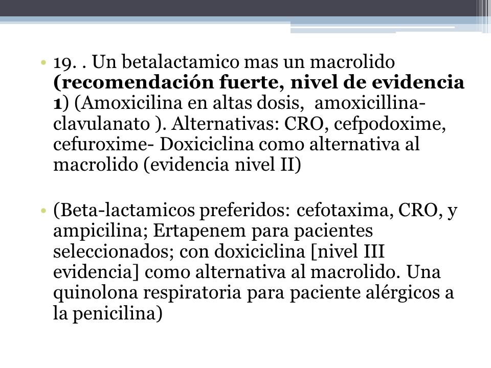 19. . Un betalactamico mas un macrolido (recomendación fuerte, nivel de evidencia 1) (Amoxicilina en altas dosis, amoxicillina- clavulanato ). Alternativas: CRO, cefpodoxime, cefuroxime- Doxiciclina como alternativa al macrolido (evidencia nivel II)