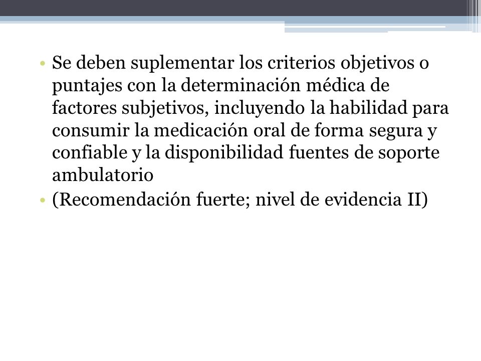 Se deben suplementar los criterios objetivos o puntajes con la determinación médica de factores subjetivos, incluyendo la habilidad para consumir la medicación oral de forma segura y confiable y la disponibilidad fuentes de soporte ambulatorio
