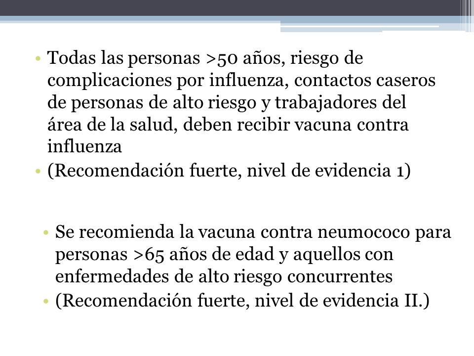 Todas las personas >50 años, riesgo de complicaciones por influenza, contactos caseros de personas de alto riesgo y trabajadores del área de la salud, deben recibir vacuna contra influenza
