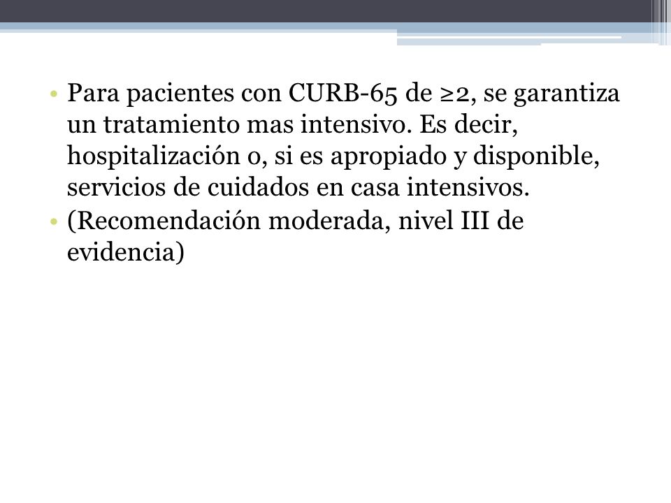 Para pacientes con CURB-65 de ≥2, se garantiza un tratamiento mas intensivo. Es decir, hospitalización o, si es apropiado y disponible, servicios de cuidados en casa intensivos.