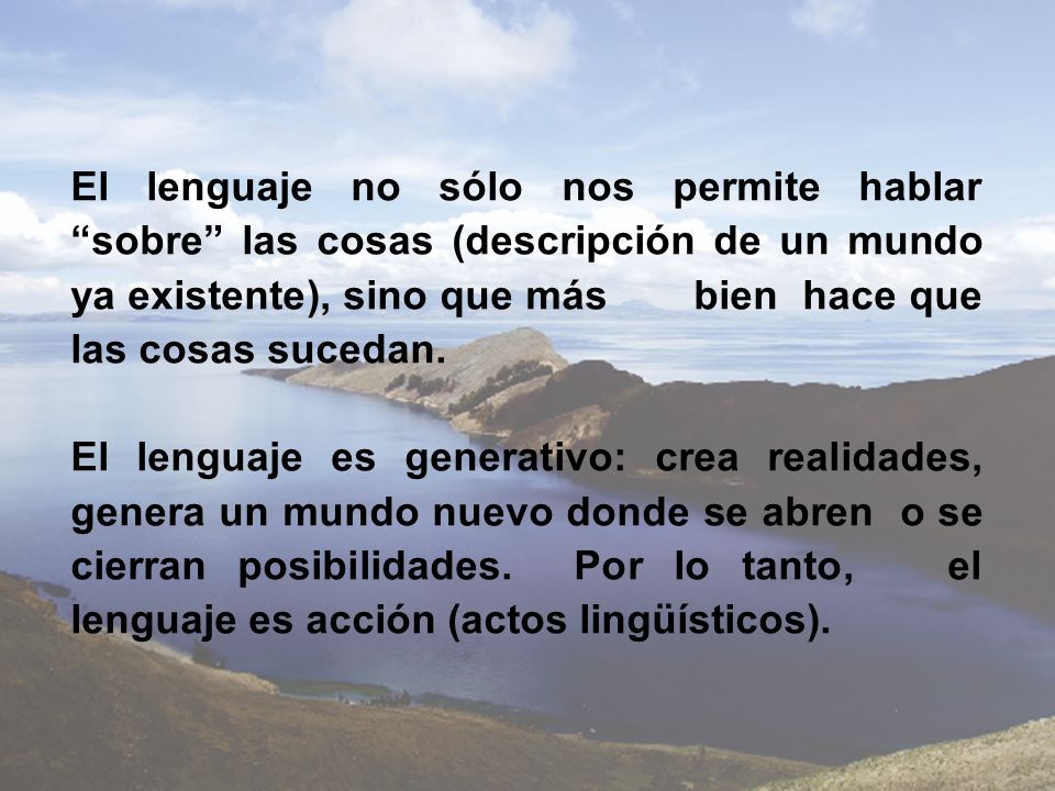 El lenguaje no sólo nos permite hablar sobre las cosas (descripción de un mundo ya existente), sino que más bien hace que las cosas sucedan.