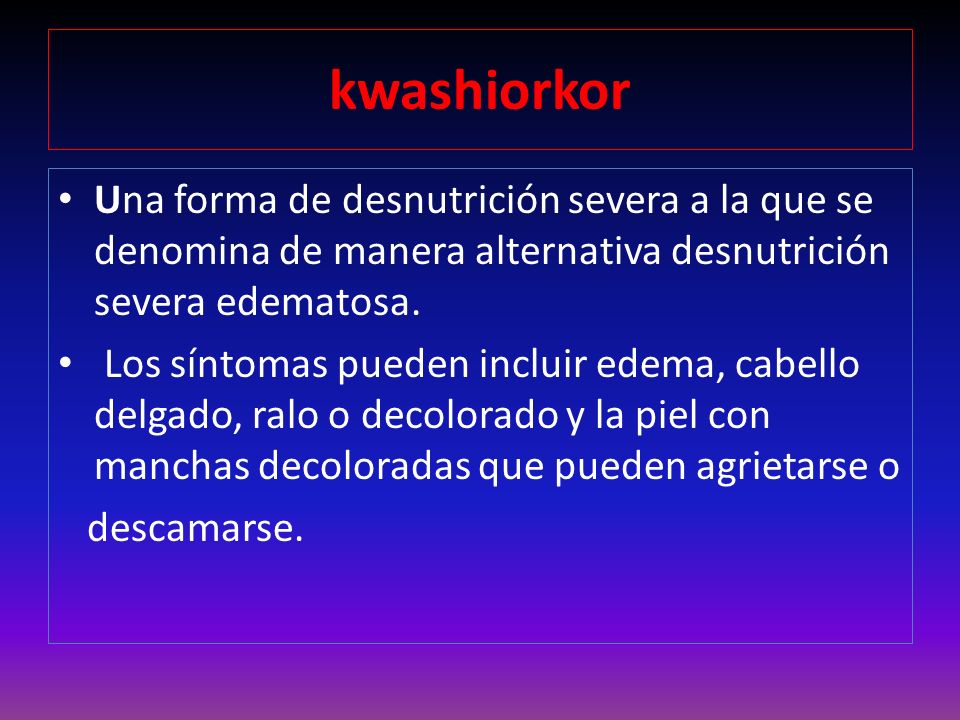 kwashiorkor Una forma de desnutrición severa a la que se denomina de manera alternativa desnutrición severa edematosa.